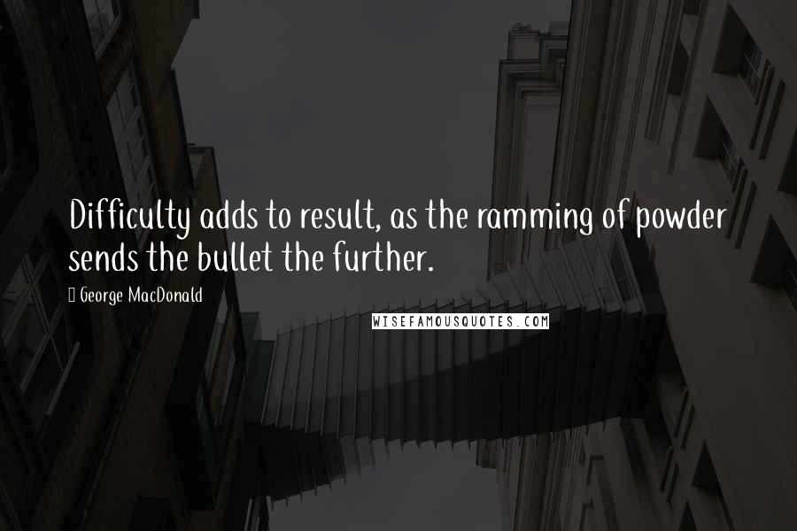 George MacDonald Quotes: Difficulty adds to result, as the ramming of powder sends the bullet the further.