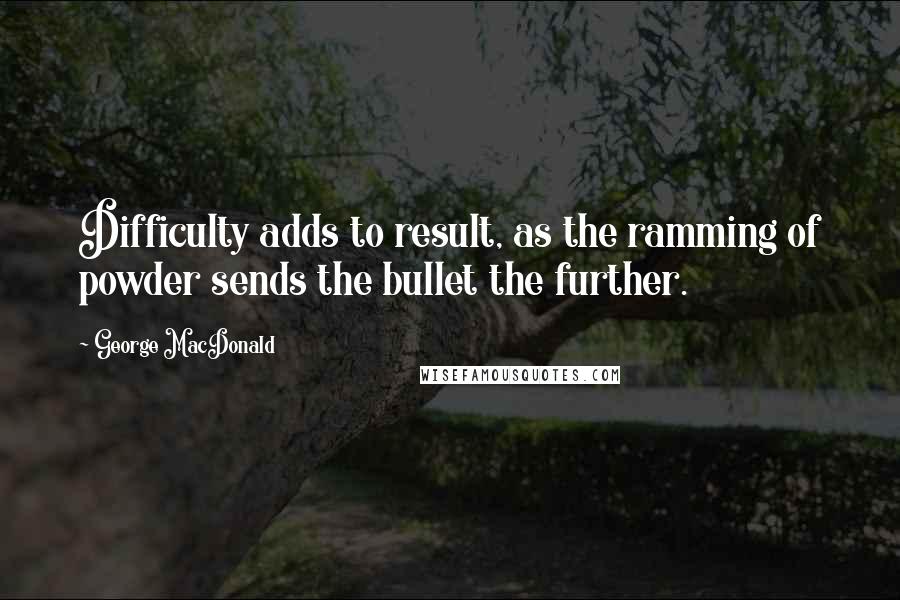 George MacDonald Quotes: Difficulty adds to result, as the ramming of powder sends the bullet the further.