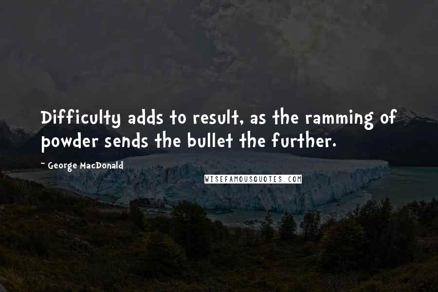 George MacDonald Quotes: Difficulty adds to result, as the ramming of powder sends the bullet the further.