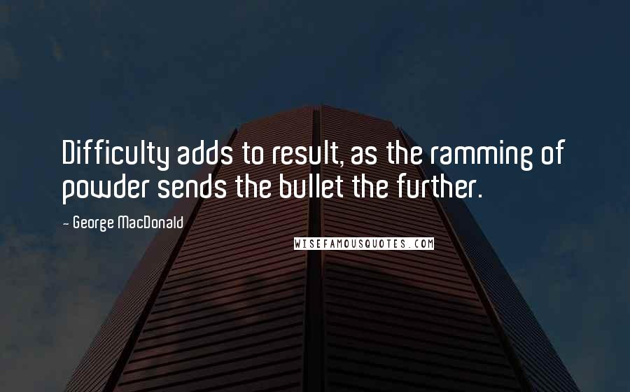 George MacDonald Quotes: Difficulty adds to result, as the ramming of powder sends the bullet the further.