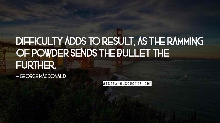 George MacDonald Quotes: Difficulty adds to result, as the ramming of powder sends the bullet the further.