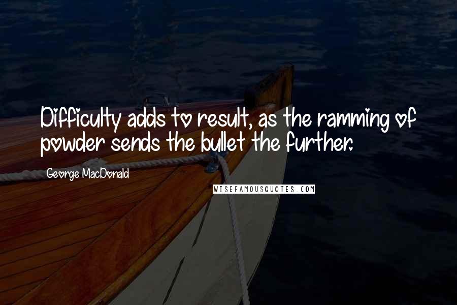 George MacDonald Quotes: Difficulty adds to result, as the ramming of powder sends the bullet the further.