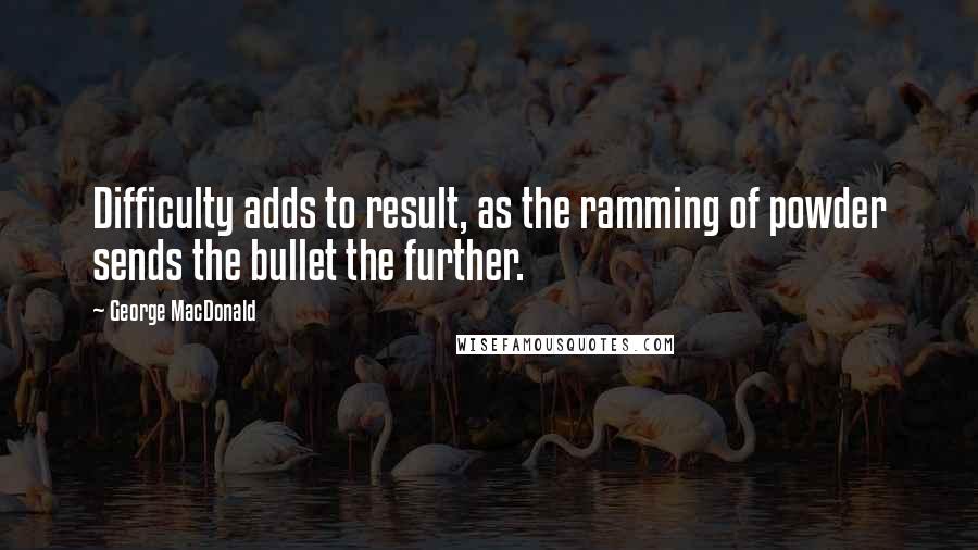 George MacDonald Quotes: Difficulty adds to result, as the ramming of powder sends the bullet the further.