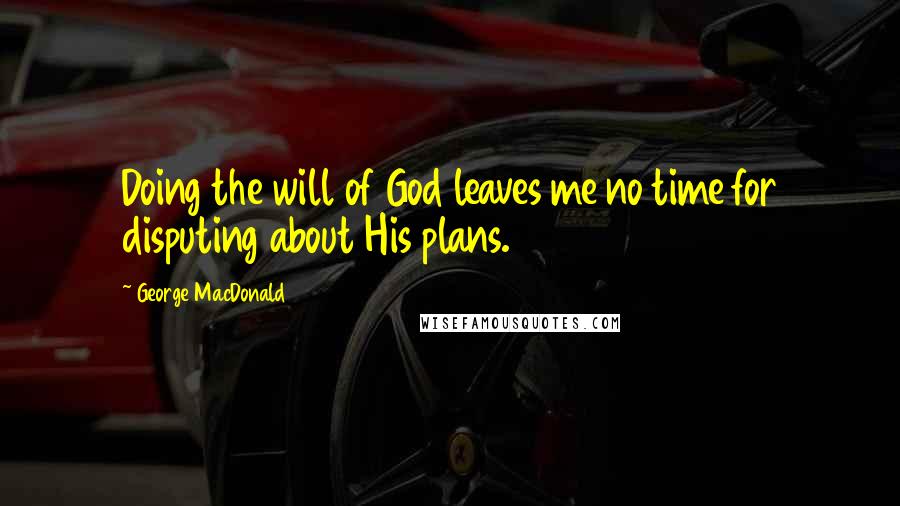 George MacDonald Quotes: Doing the will of God leaves me no time for disputing about His plans.