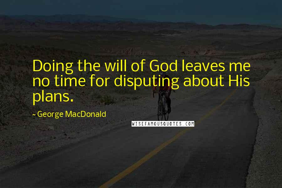 George MacDonald Quotes: Doing the will of God leaves me no time for disputing about His plans.
