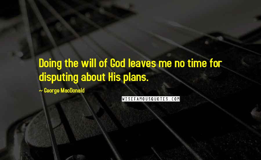 George MacDonald Quotes: Doing the will of God leaves me no time for disputing about His plans.