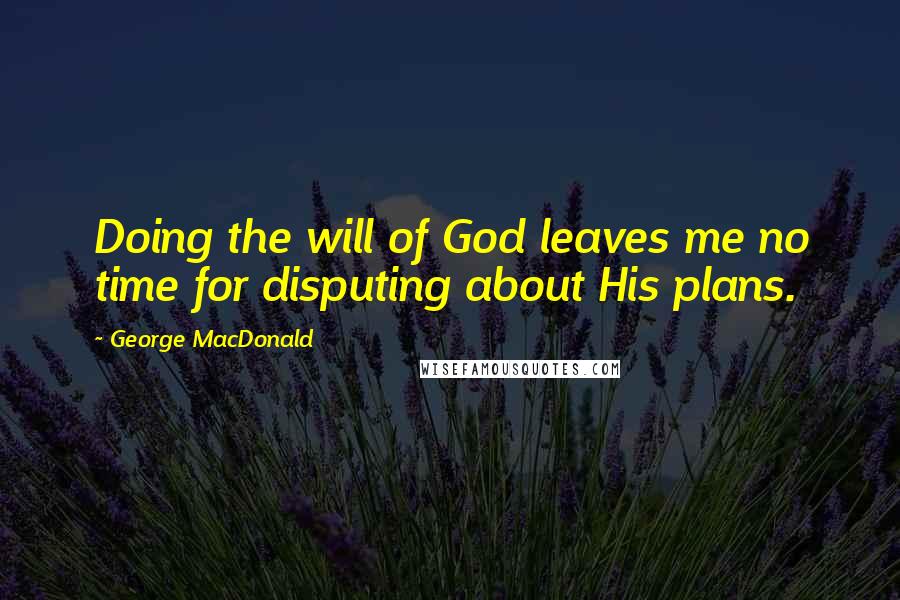 George MacDonald Quotes: Doing the will of God leaves me no time for disputing about His plans.