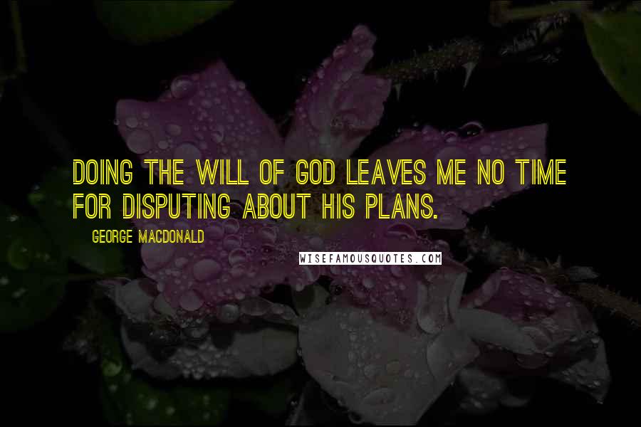 George MacDonald Quotes: Doing the will of God leaves me no time for disputing about His plans.