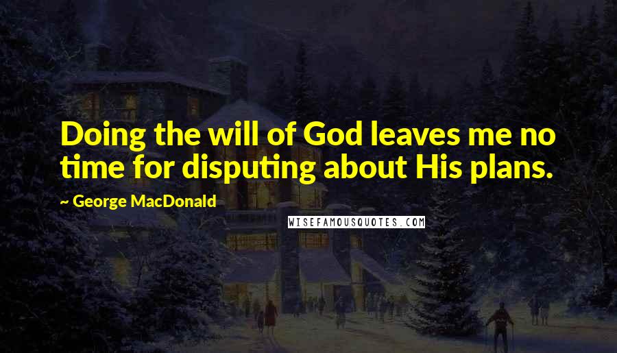 George MacDonald Quotes: Doing the will of God leaves me no time for disputing about His plans.