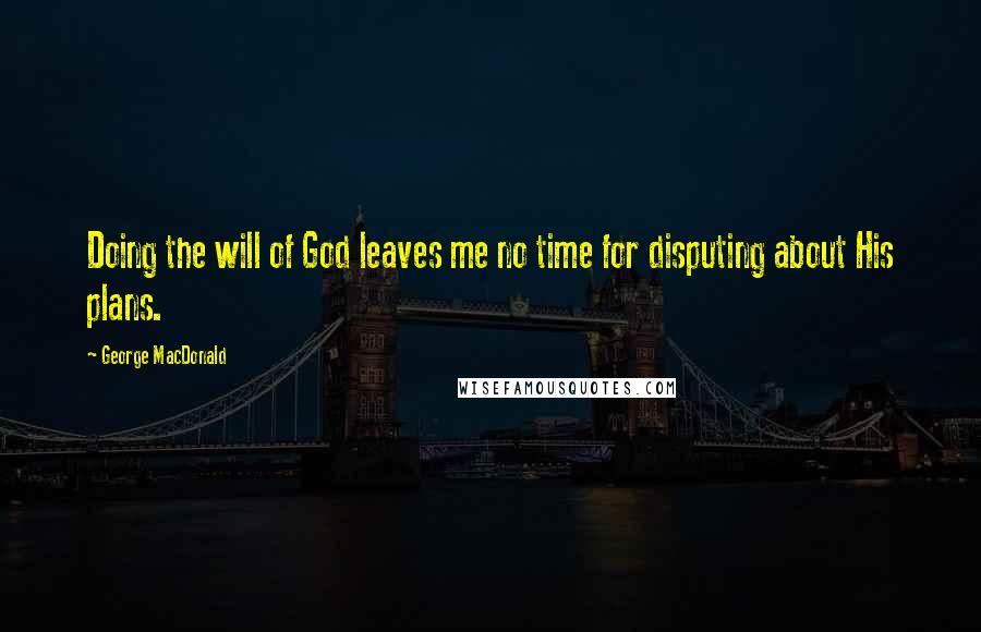 George MacDonald Quotes: Doing the will of God leaves me no time for disputing about His plans.