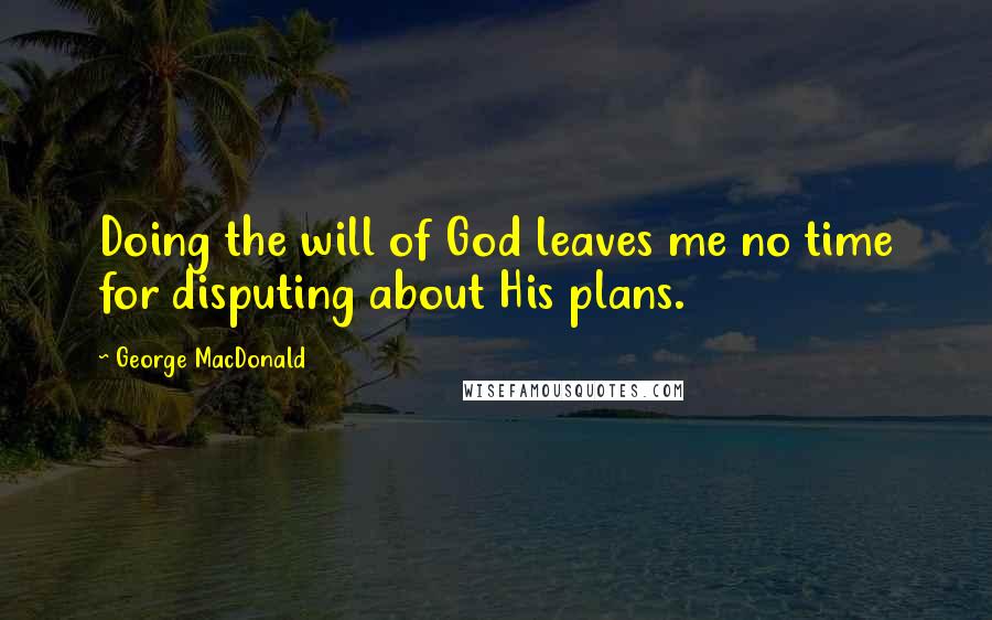 George MacDonald Quotes: Doing the will of God leaves me no time for disputing about His plans.