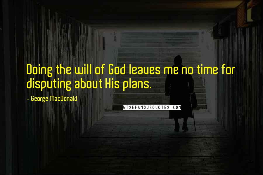 George MacDonald Quotes: Doing the will of God leaves me no time for disputing about His plans.