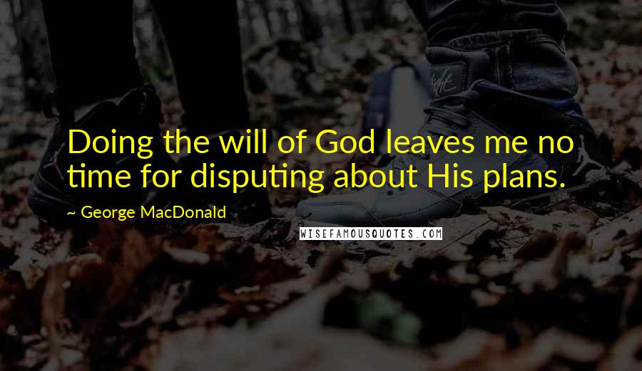 George MacDonald Quotes: Doing the will of God leaves me no time for disputing about His plans.