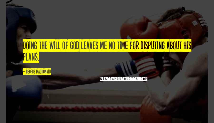 George MacDonald Quotes: Doing the will of God leaves me no time for disputing about His plans.