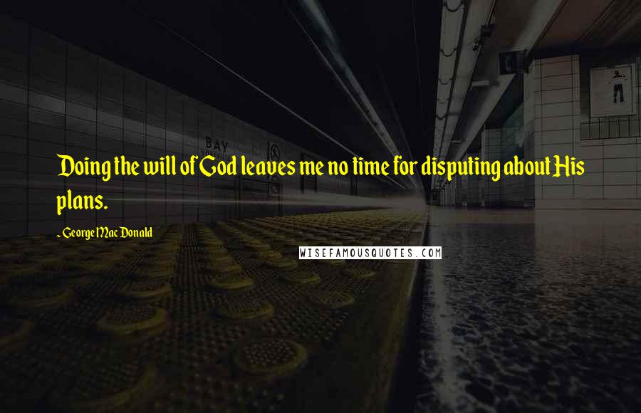 George MacDonald Quotes: Doing the will of God leaves me no time for disputing about His plans.