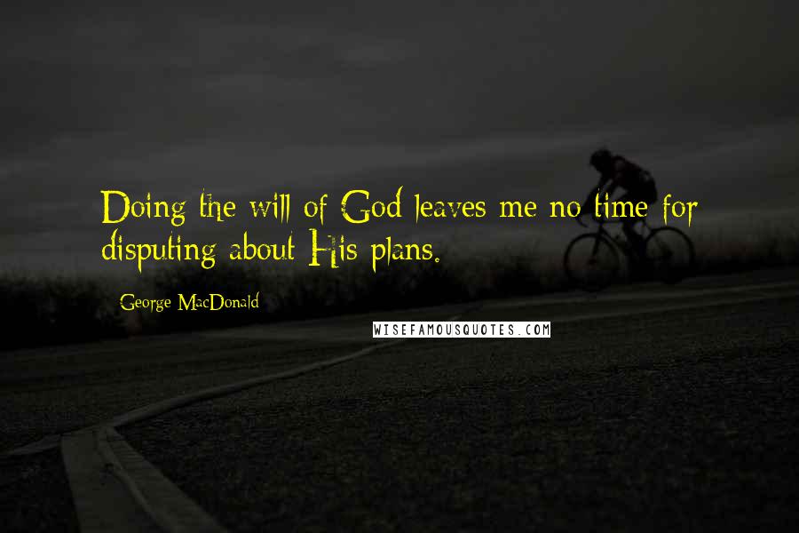 George MacDonald Quotes: Doing the will of God leaves me no time for disputing about His plans.