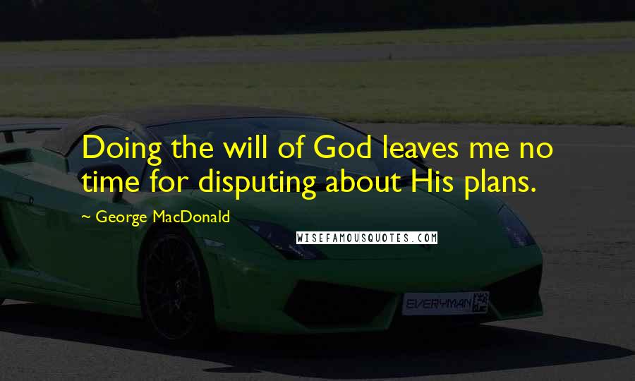 George MacDonald Quotes: Doing the will of God leaves me no time for disputing about His plans.