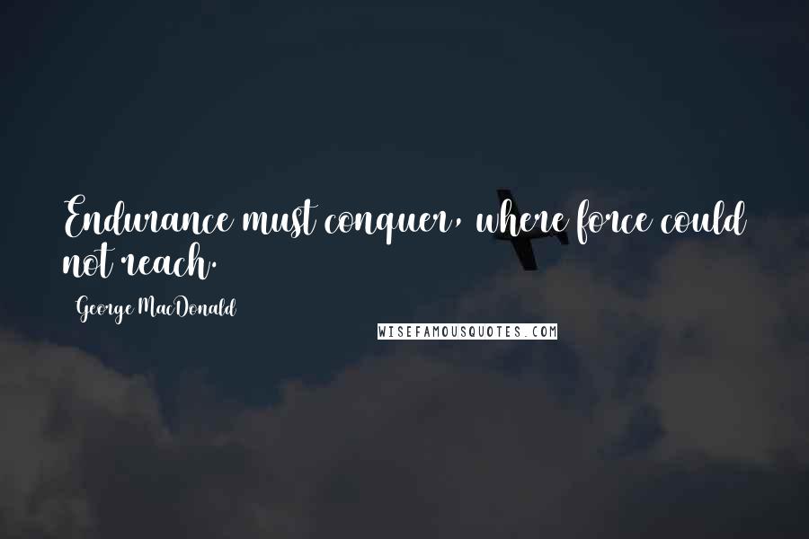 George MacDonald Quotes: Endurance must conquer, where force could not reach.