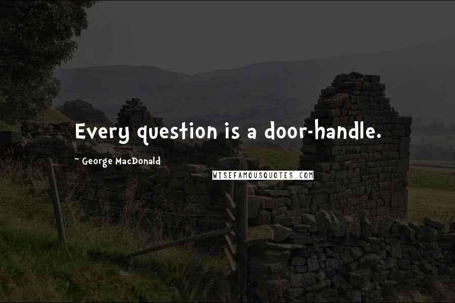 George MacDonald Quotes: Every question is a door-handle.