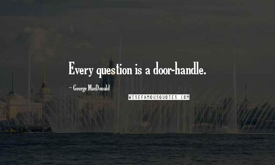 George MacDonald Quotes: Every question is a door-handle.