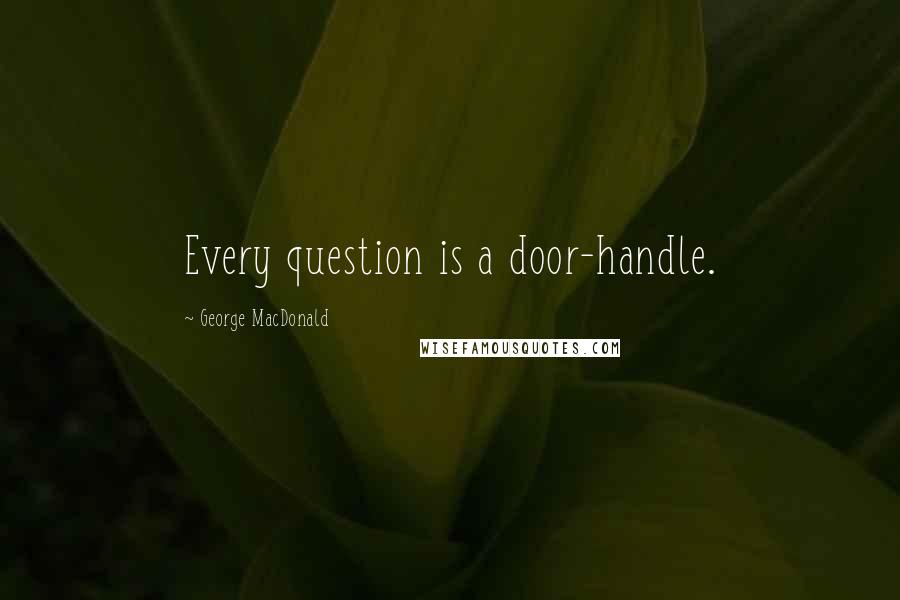 George MacDonald Quotes: Every question is a door-handle.