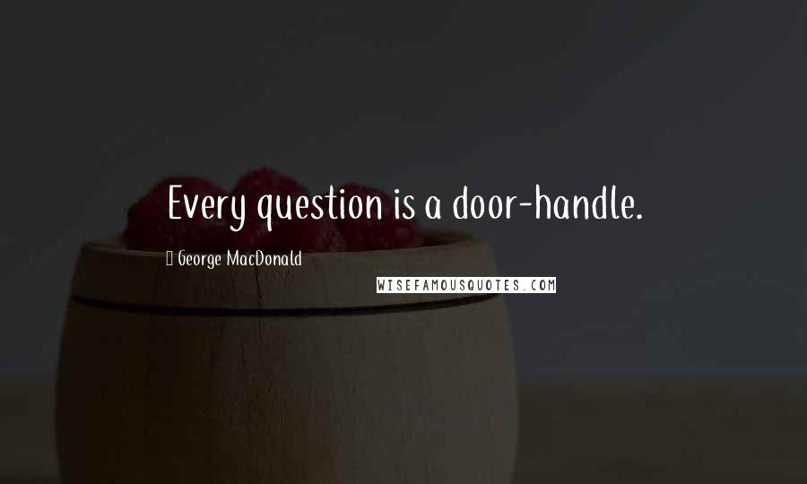 George MacDonald Quotes: Every question is a door-handle.