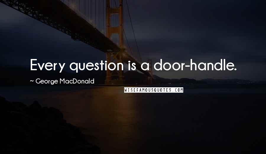 George MacDonald Quotes: Every question is a door-handle.