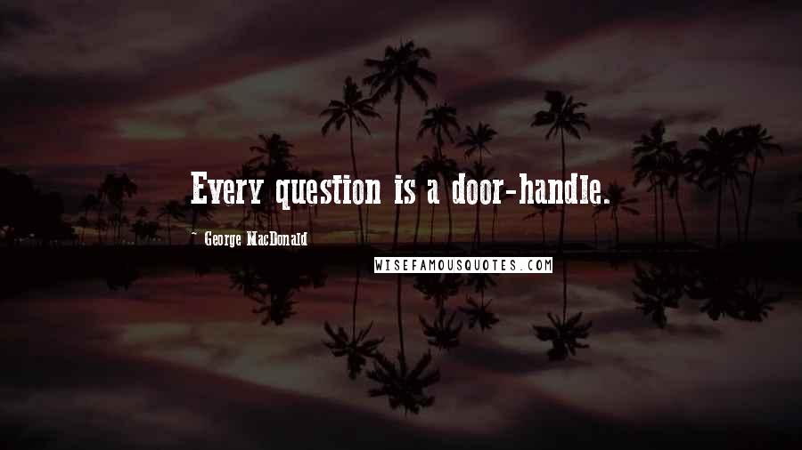 George MacDonald Quotes: Every question is a door-handle.