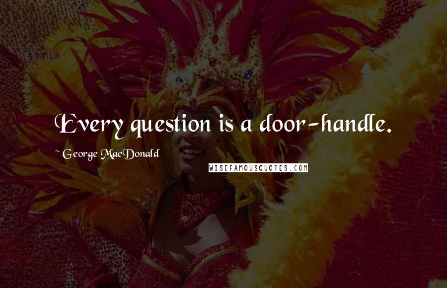 George MacDonald Quotes: Every question is a door-handle.