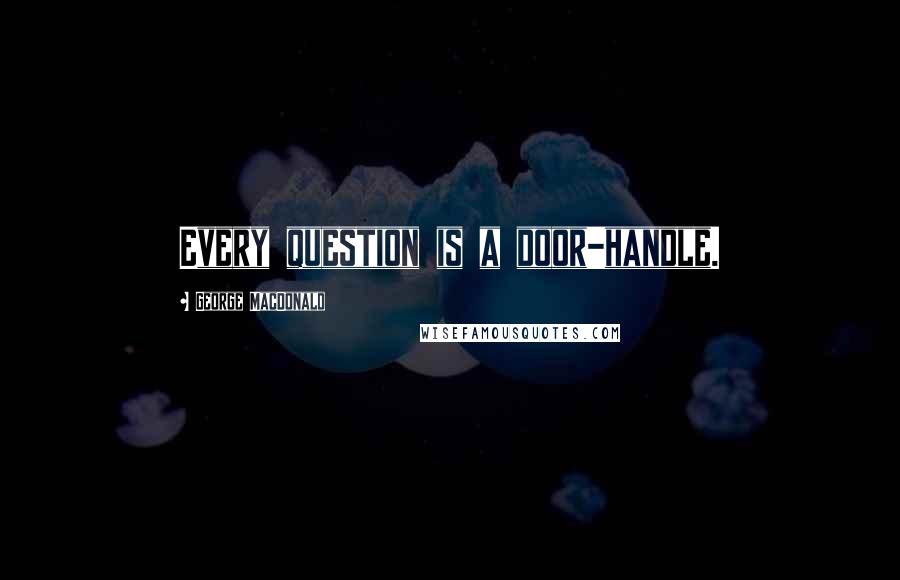 George MacDonald Quotes: Every question is a door-handle.