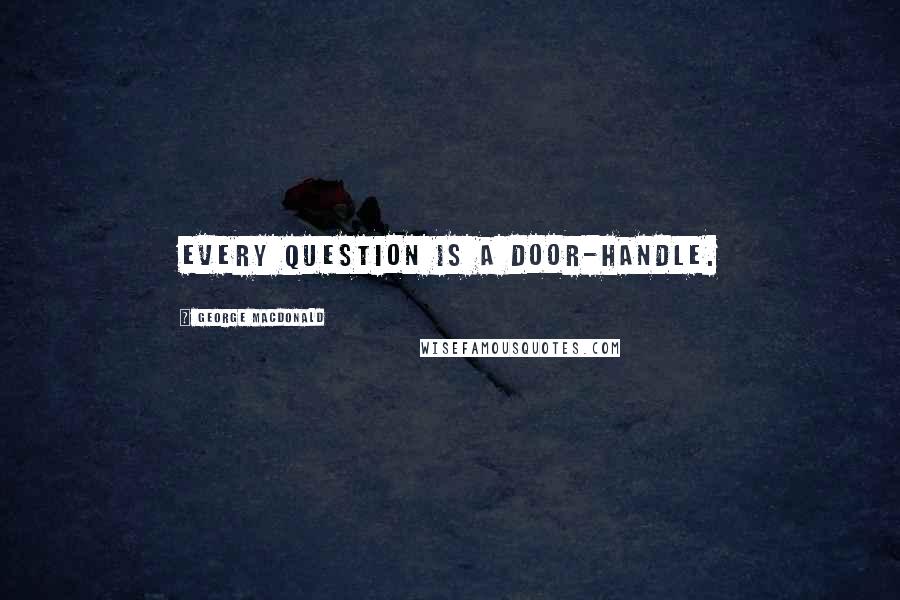 George MacDonald Quotes: Every question is a door-handle.