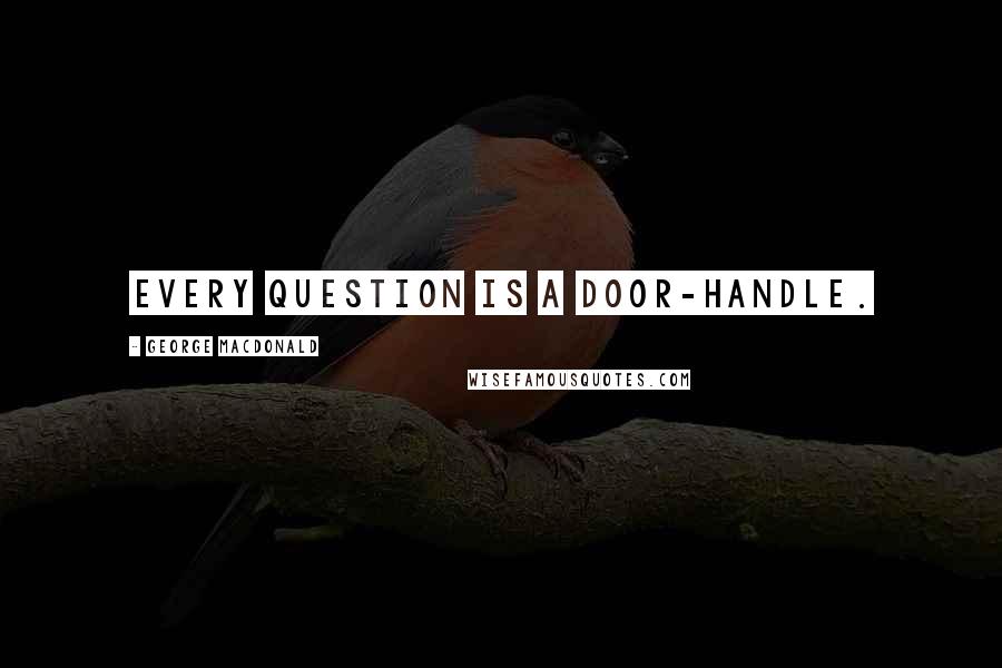 George MacDonald Quotes: Every question is a door-handle.