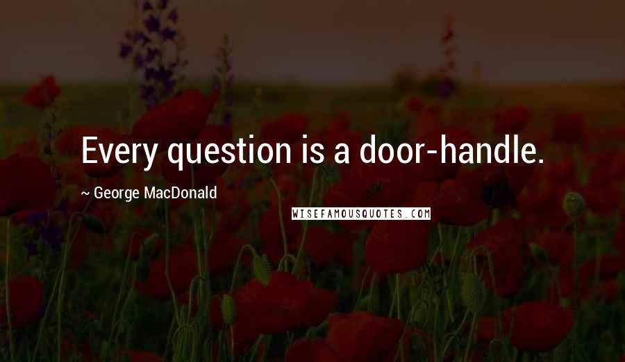 George MacDonald Quotes: Every question is a door-handle.