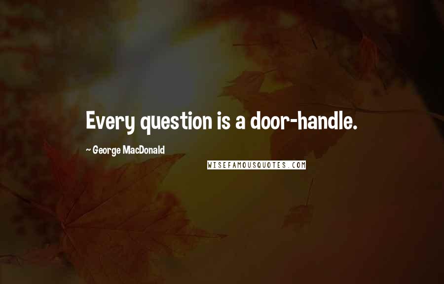 George MacDonald Quotes: Every question is a door-handle.