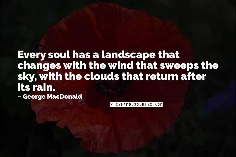 George MacDonald Quotes: Every soul has a landscape that changes with the wind that sweeps the sky, with the clouds that return after its rain.