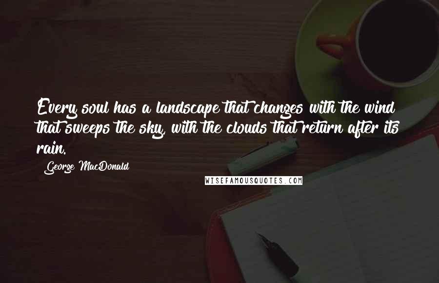 George MacDonald Quotes: Every soul has a landscape that changes with the wind that sweeps the sky, with the clouds that return after its rain.