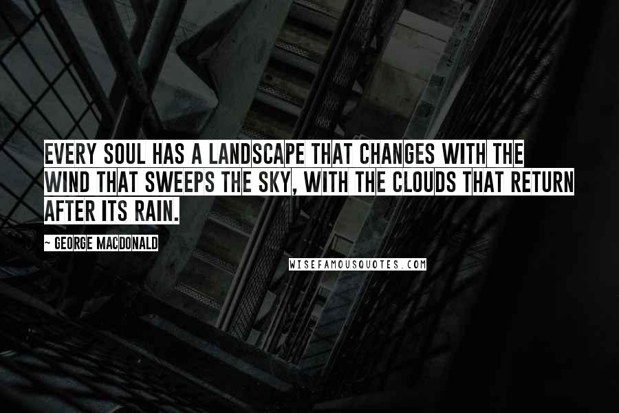 George MacDonald Quotes: Every soul has a landscape that changes with the wind that sweeps the sky, with the clouds that return after its rain.