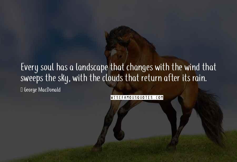 George MacDonald Quotes: Every soul has a landscape that changes with the wind that sweeps the sky, with the clouds that return after its rain.