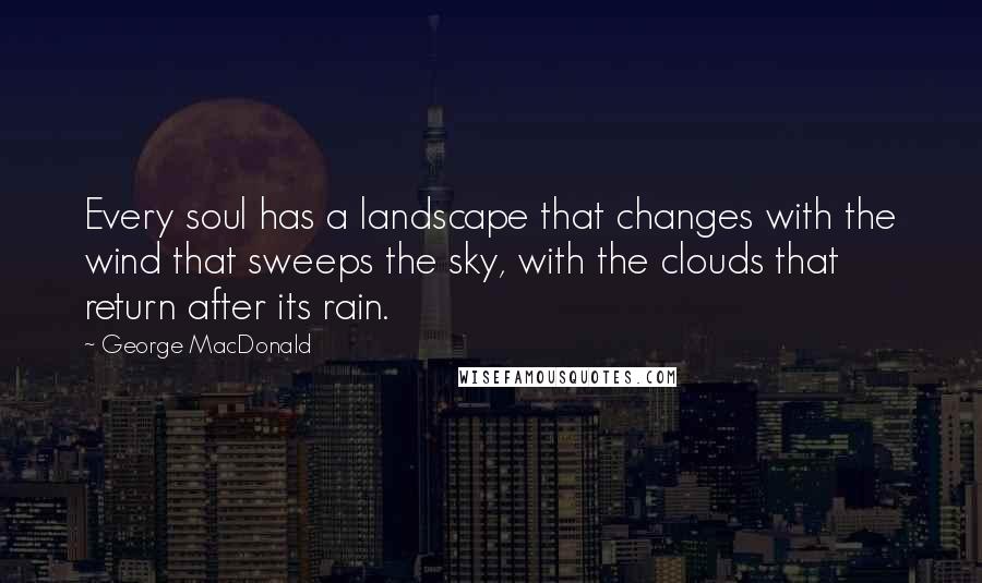 George MacDonald Quotes: Every soul has a landscape that changes with the wind that sweeps the sky, with the clouds that return after its rain.