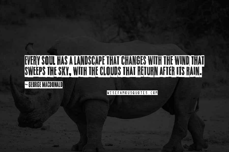 George MacDonald Quotes: Every soul has a landscape that changes with the wind that sweeps the sky, with the clouds that return after its rain.