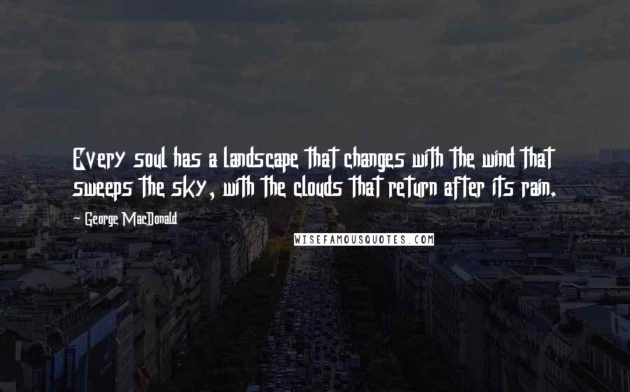 George MacDonald Quotes: Every soul has a landscape that changes with the wind that sweeps the sky, with the clouds that return after its rain.