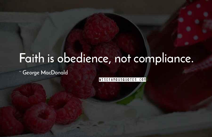 George MacDonald Quotes: Faith is obedience, not compliance.