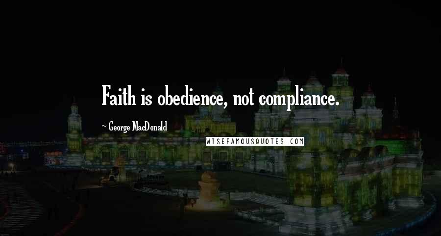 George MacDonald Quotes: Faith is obedience, not compliance.