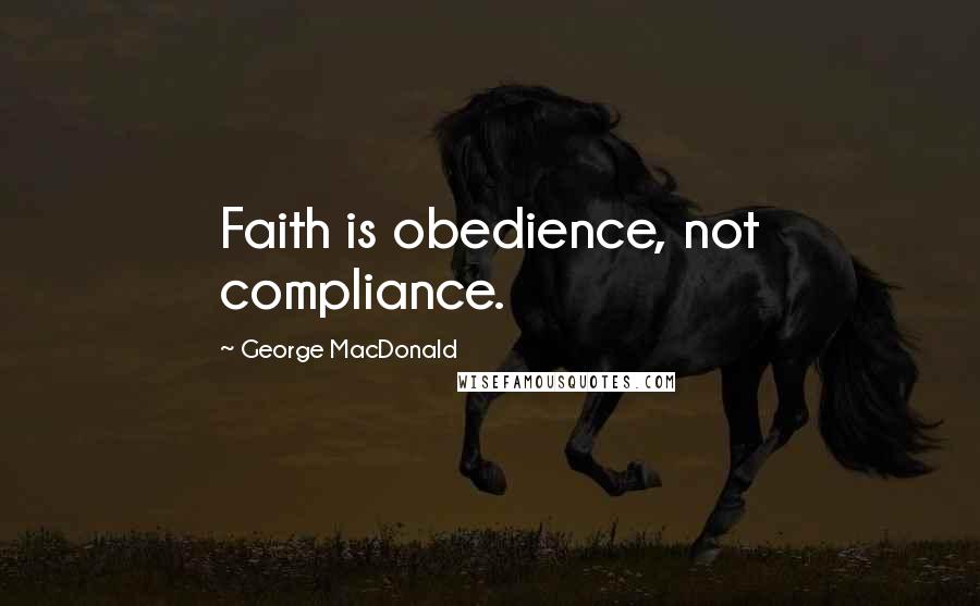 George MacDonald Quotes: Faith is obedience, not compliance.