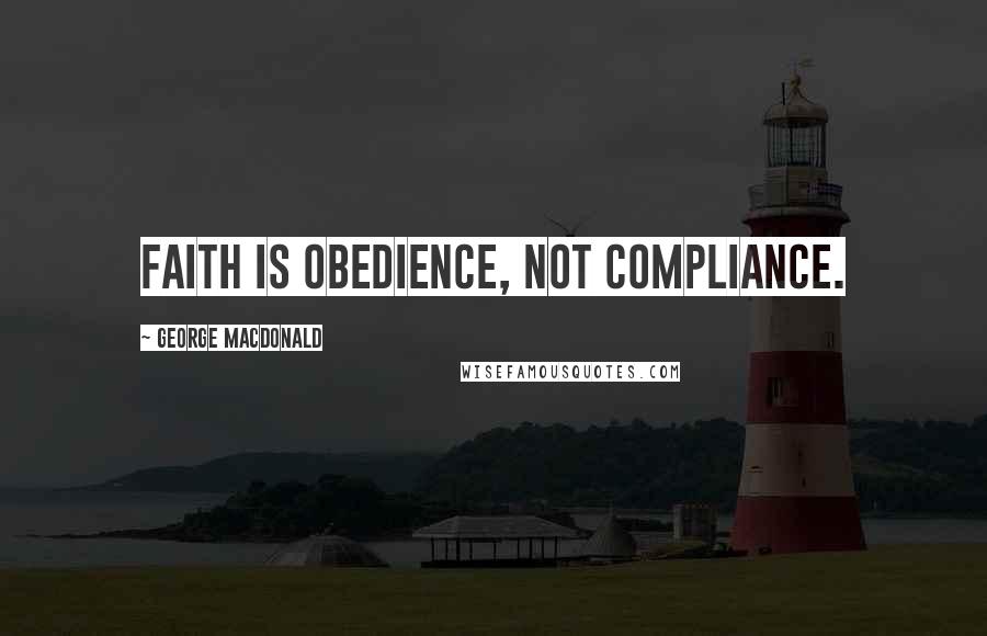 George MacDonald Quotes: Faith is obedience, not compliance.