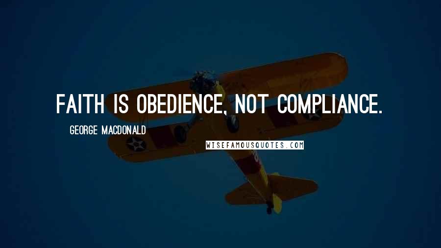 George MacDonald Quotes: Faith is obedience, not compliance.