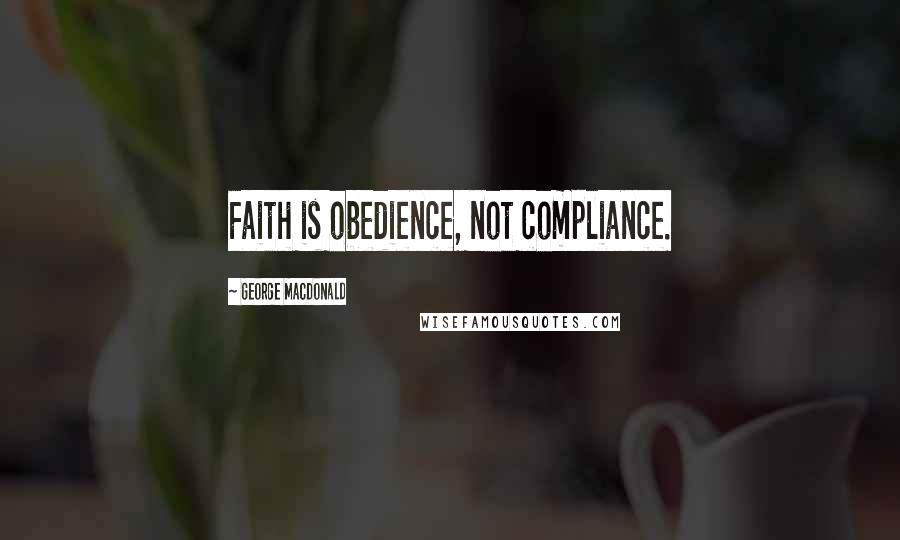 George MacDonald Quotes: Faith is obedience, not compliance.