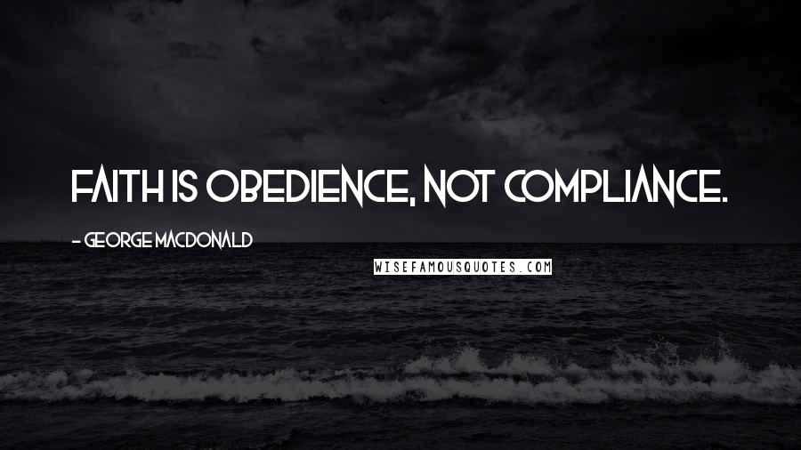 George MacDonald Quotes: Faith is obedience, not compliance.
