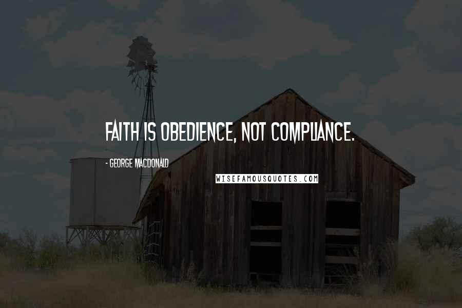 George MacDonald Quotes: Faith is obedience, not compliance.