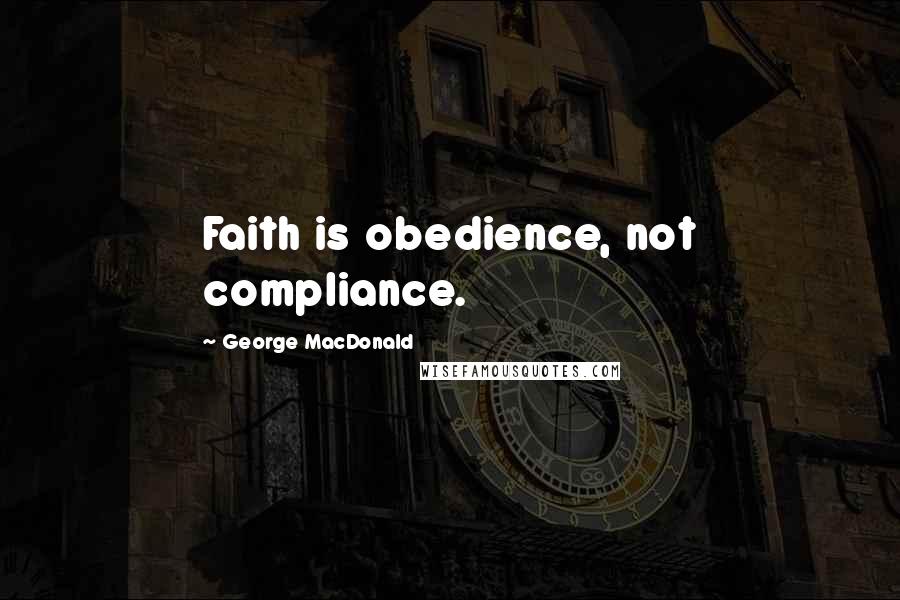 George MacDonald Quotes: Faith is obedience, not compliance.